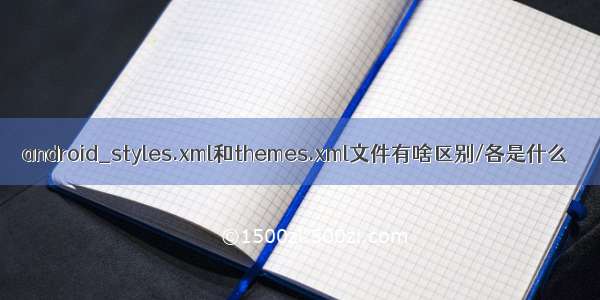 android_styles.xml和themes.xml文件有啥区别/各是什么