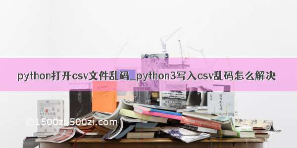 python打开csv文件乱码_python3写入csv乱码怎么解决