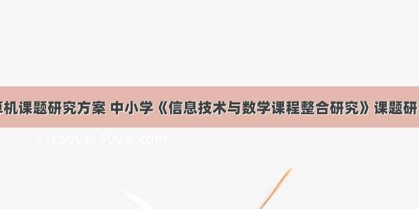 小学计算机课题研究方案 中小学《信息技术与数学课程整合研究》课题研究方案...