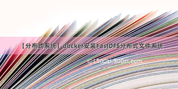 【分布式系统】docker安装FastDFS分布式文件系统