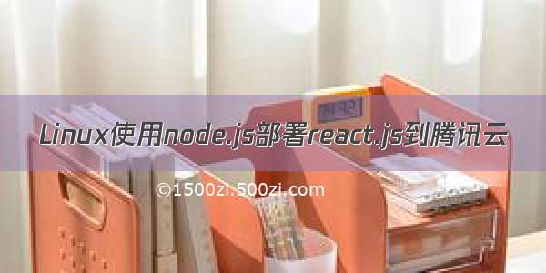 Linux使用node.js部署react.js到腾讯云