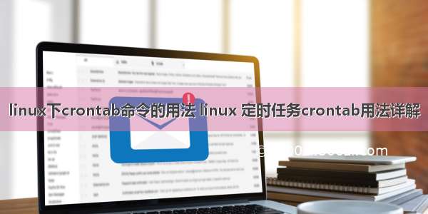 linux下crontab命令的用法 linux 定时任务crontab用法详解