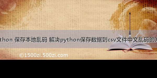 python 保存本地乱码 解决python保存数据到csv文件中文乱码的方法