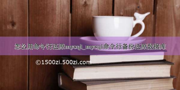 怎么用命令行还原mysql_mysql命令行备份还原数据库