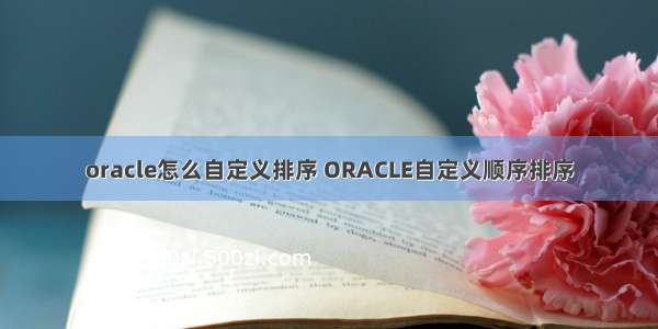 oracle怎么自定义排序 ORACLE自定义顺序排序