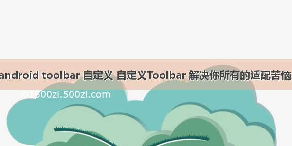 android toolbar 自定义 自定义Toolbar 解决你所有的适配苦恼！