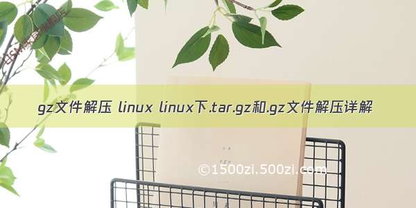 gz文件解压 linux linux下.tar.gz和.gz文件解压详解