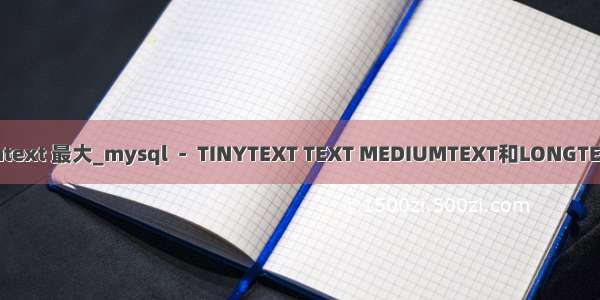 mysql mediumtext 最大_mysql  -  TINYTEXT TEXT MEDIUMTEXT和LONGTEXT最大存储大小
