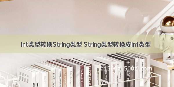 int类型转换String类型 String类型转换成int类型