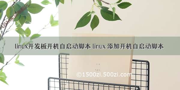 linux开发板开机自启动脚本 linux 添加开机自启动脚本