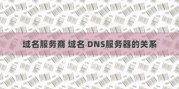 域名服务商 域名 DNS服务器的关系