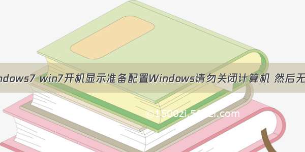 启动计算机配置windows7 win7开机显示准备配置Windows请勿关闭计算机 然后无限重启怎么回事...