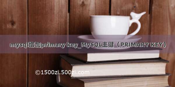 mysql增加primary key_MySQL主键（PRIMARY KEY）