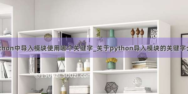 python中导入模块使用哪个关键字_关于python导入模块的关键字介绍