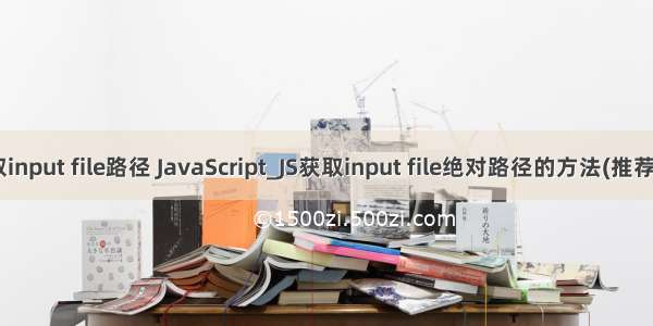 php获取input file路径 JavaScript_JS获取input file绝对路径的方法(推荐) 最近因