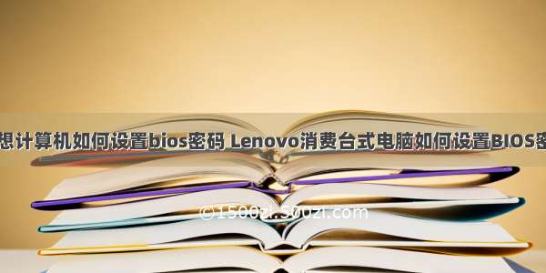 联想计算机如何设置bios密码 Lenovo消费台式电脑如何设置BIOS密码