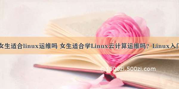 女生适合linux运维吗 女生适合学Linux云计算运维吗？Linux入门