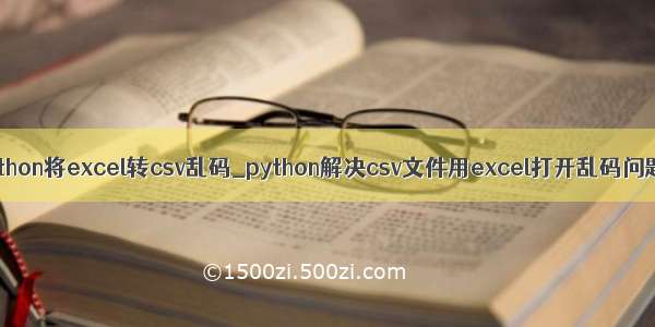 python将excel转csv乱码_python解决csv文件用excel打开乱码问题