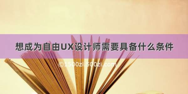 想成为自由UX设计师需要具备什么条件