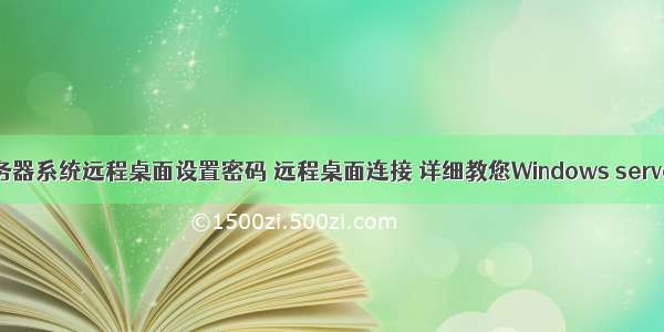 服务器系统远程桌面设置密码 远程桌面连接 详细教您Windows server 