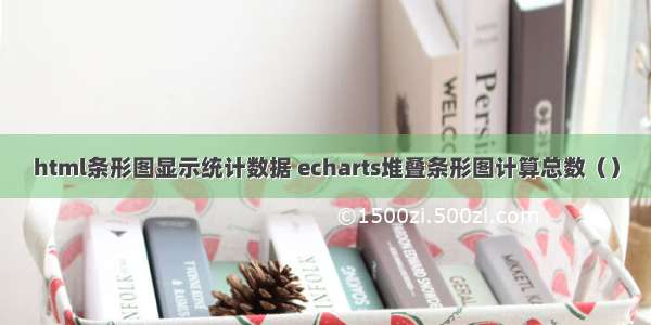 html条形图显示统计数据 echarts堆叠条形图计算总数（）