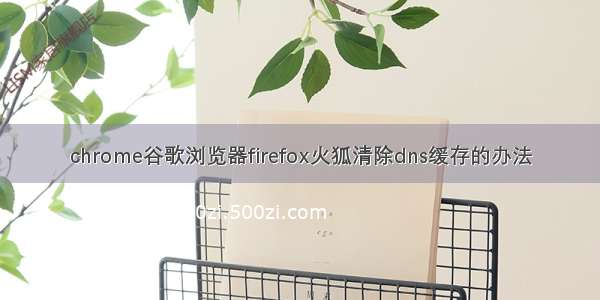 chrome谷歌浏览器firefox火狐清除dns缓存的办法