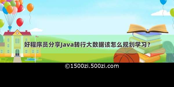 好程序员分享Java转行大数据该怎么规划学习？