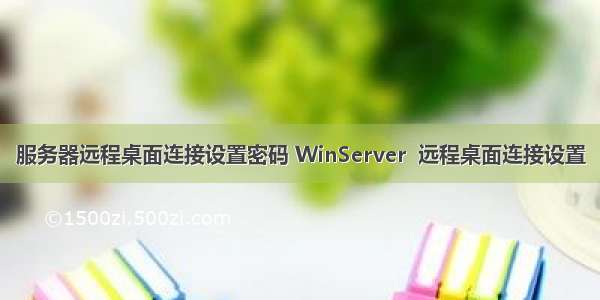 服务器远程桌面连接设置密码 WinServer  远程桌面连接设置
