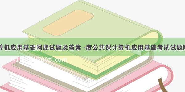 计算机应用基础网课试题及答案 -度公共课计算机应用基础考试试题附答