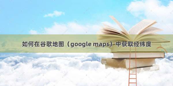 如何在谷歌地图（google maps）中获取经纬度