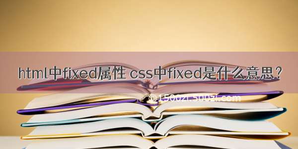 html中fixed属性 css中fixed是什么意思？