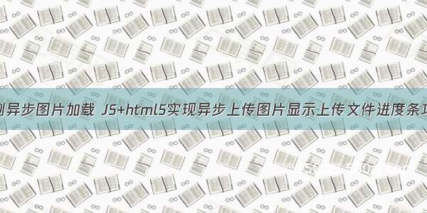 html5实例异步图片加载 JS+html5实现异步上传图片显示上传文件进度条功能示例...