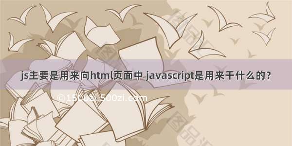 js主要是用来向html页面中 javascript是用来干什么的？
