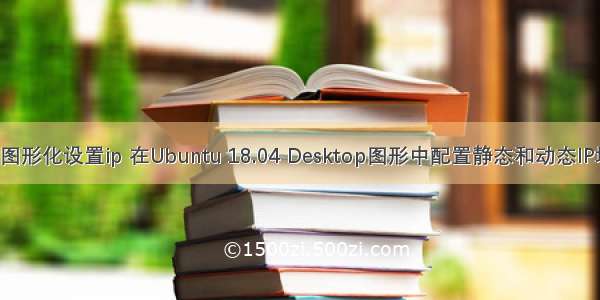 linux乌班图图形化设置ip 在Ubuntu 18.04 Desktop图形中配置静态和动态IP地址的方法...