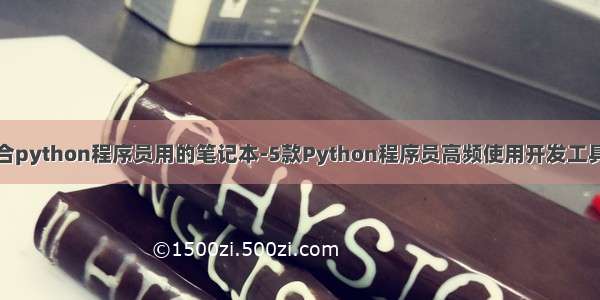 最适合python程序员用的笔记本-5款Python程序员高频使用开发工具推荐