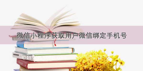 微信小程序获取用户微信绑定手机号