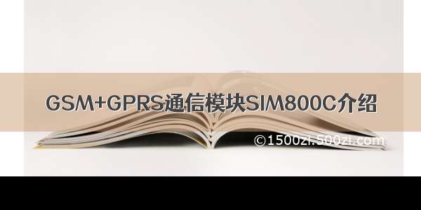 GSM+GPRS通信模块SIM800C介绍