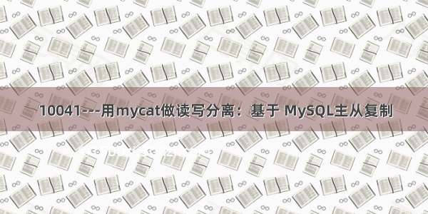 10041---用mycat做读写分离：基于 MySQL主从复制