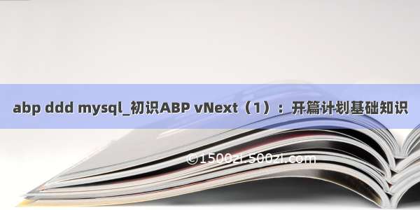 abp ddd mysql_初识ABP vNext（1）：开篇计划基础知识