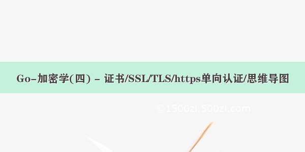 Go-加密学(四) - 证书/SSL/TLS/https单向认证/思维导图