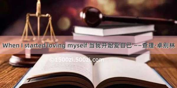 When I started loving myself 当我开始爱自己 ——查理·卓别林