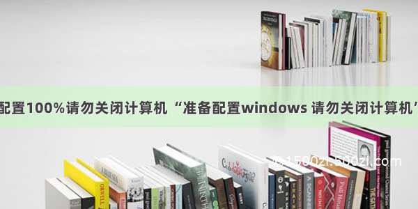 台式电脑显示配置100%请勿关闭计算机 “准备配置windows 请勿关闭计算机”的解决方法...