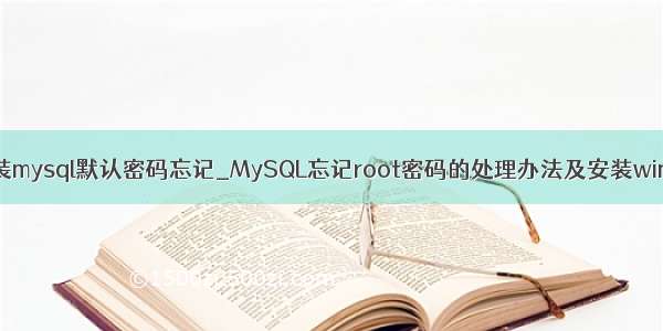 window安装mysql默认密码忘记_MySQL忘记root密码的处理办法及安装windows服务