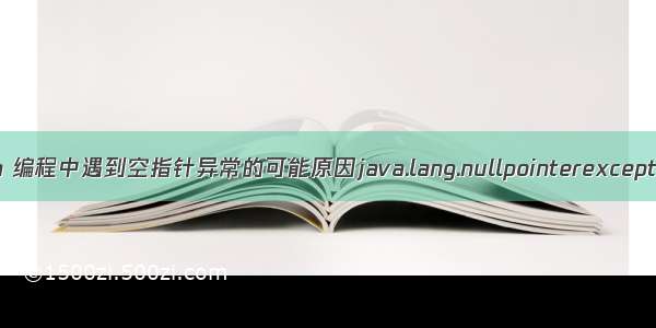 java 编程中遇到空指针异常的可能原因java.lang.nullpointerexception