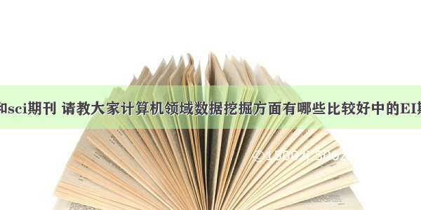 计算机类ei和sci期刊 请教大家计算机领域数据挖掘方面有哪些比较好中的EI期刊和SCI期