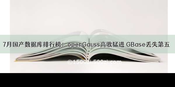 7月国产数据库排行榜：openGauss高歌猛进 GBase丢失第五