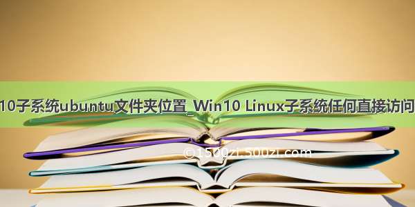 win10子系统ubuntu文件夹位置_Win10 Linux子系统任何直接访问文件