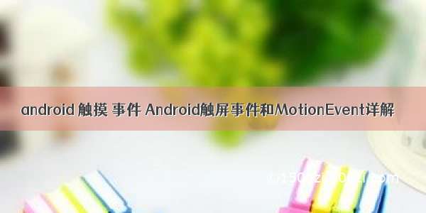 android 触摸 事件 Android触屏事件和MotionEvent详解