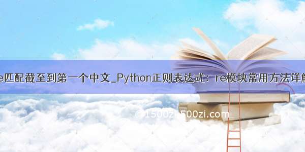 re匹配截至到第一个中文_Python正则表达式：re模块常用方法详解