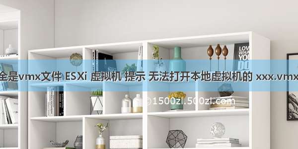 服务器里全是vmx文件 ESXi 虚拟机 提示 无法打开本地虚拟机的 xxx.vmx 的本地管